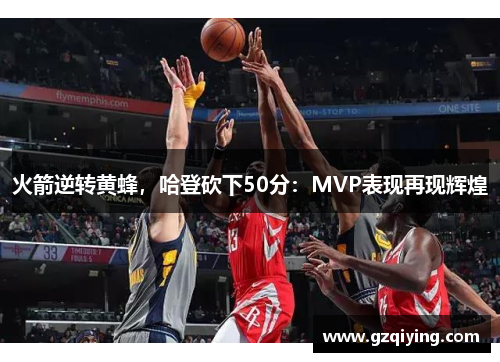 火箭逆转黄蜂，哈登砍下50分：MVP表现再现辉煌